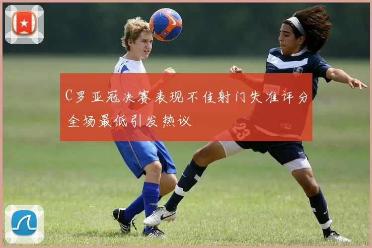 C罗亚冠决赛表现不佳射门失准评分全场最低引发热议