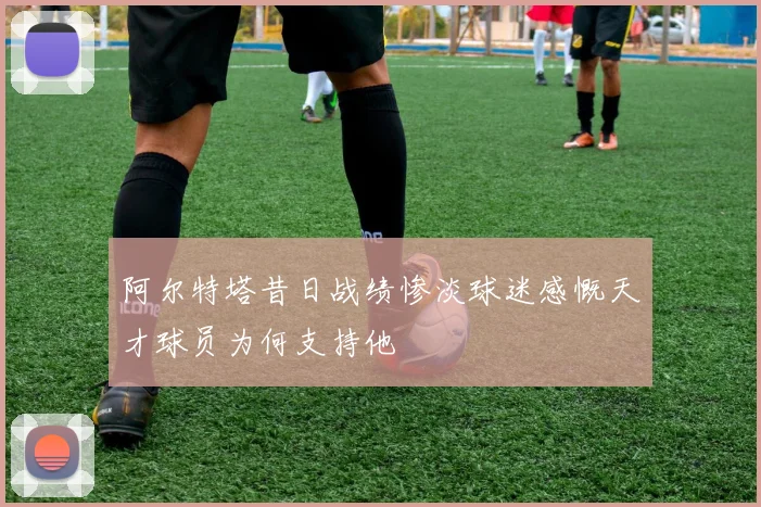 阿尔特塔昔日战绩惨淡球迷感慨天才球员为何支持他