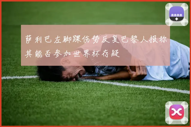 萨利巴左脚踝伤势反复巴黎人报称其能否参加世界杯存疑
