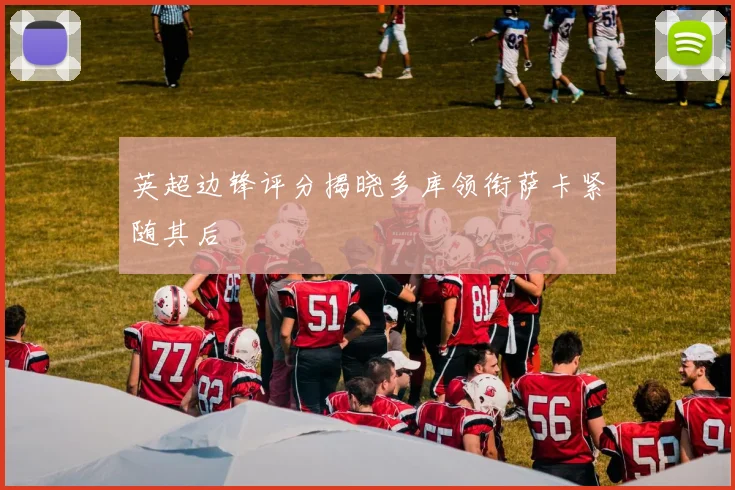英超边锋评分揭晓多库领衔萨卡紧随其后