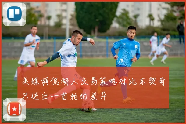 美媒调侃湖人交易策略对比东契奇只送出一首轮的差异