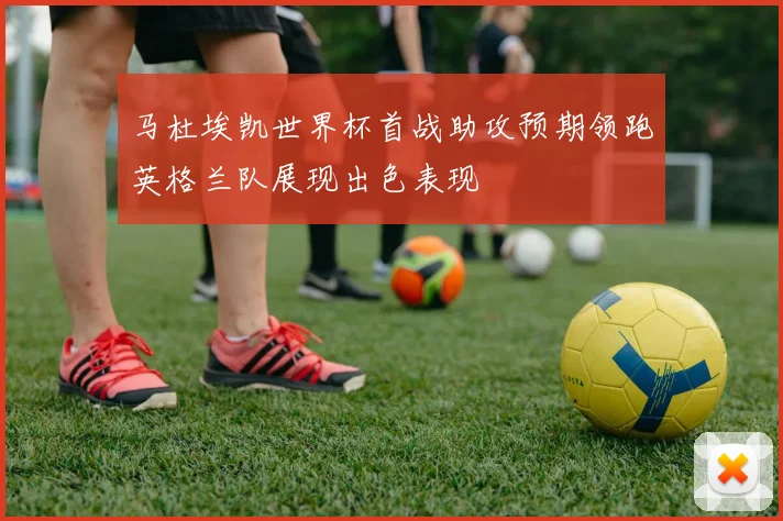马杜埃凯世界杯首战助攻预期领跑英格兰队展现出色表现