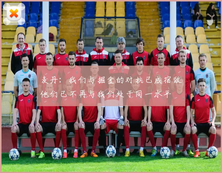 麦丹：我们与掘金的对抗已成宿敌他们已不再与我们处于同一水平