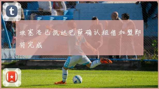 坎塞洛已抵达巴萨确认租借加盟即将完成
