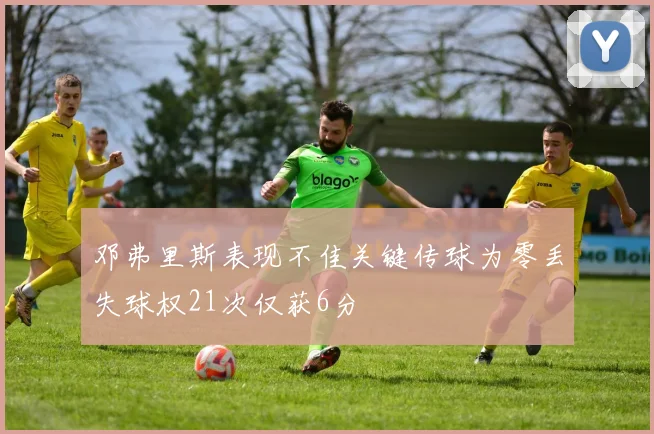 邓弗里斯表现不佳关键传球为零丢失球权21次仅获6分