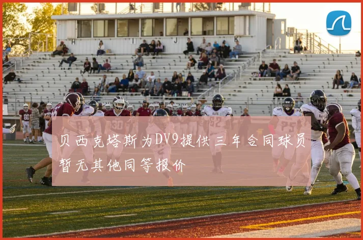 贝西克塔斯为DV9提供三年合同球员暂无其他同等报价