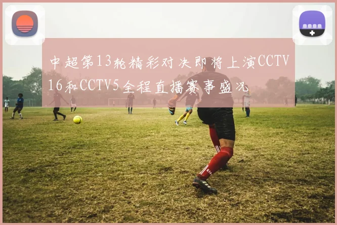 中超第13轮精彩对决即将上演CCTV16和CCTV5全程直播赛事盛况