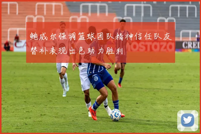 鲍威尔强调篮球团队精神信任队友替补表现出色助力胜利