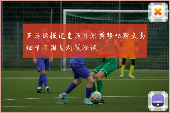 罗马诺报道皇马计划调整帕斯交易细节下周与科莫洽谈