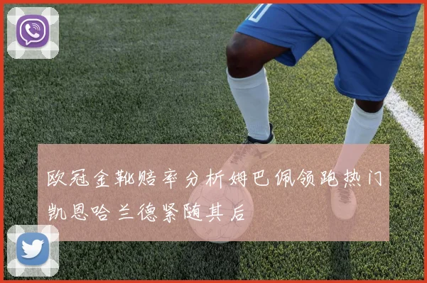 欧冠金靴赔率分析姆巴佩领跑热门凯恩哈兰德紧随其后