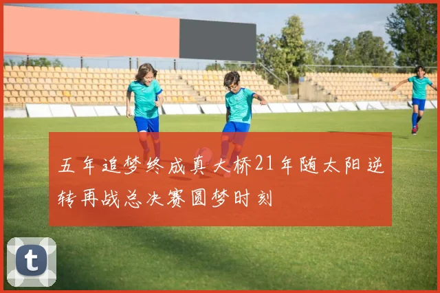 五年追梦终成真大桥21年随太阳逆转再战总决赛圆梦时刻
