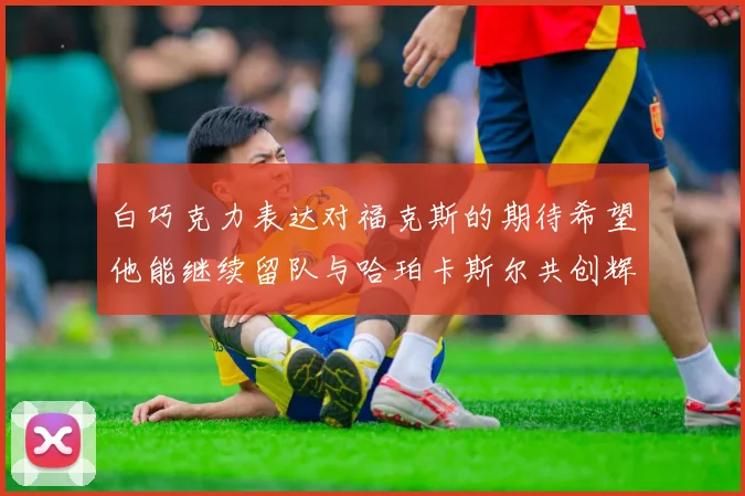 白巧克力表达对福克斯的期待希望他能继续留队与哈珀卡斯尔共创辉煌