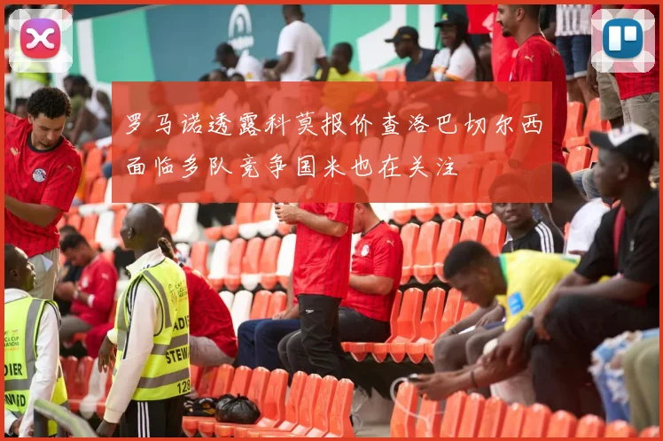 罗马诺透露科莫报价查洛巴切尔西面临多队竞争国米也在关注