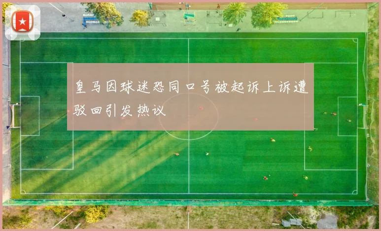 皇马因球迷恐同口号被起诉上诉遭驳回引发热议