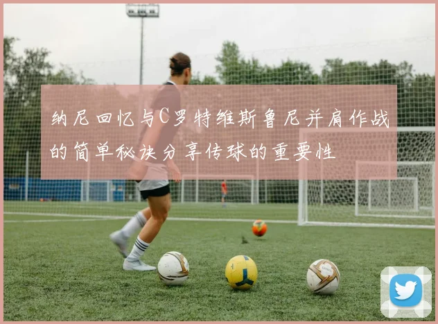 纳尼回忆与C罗特维斯鲁尼并肩作战的简单秘诀分享传球的重要性