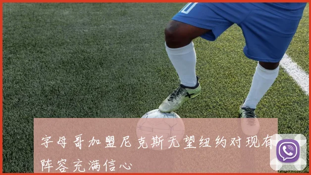 字母哥加盟尼克斯无望纽约对现有阵容充满信心