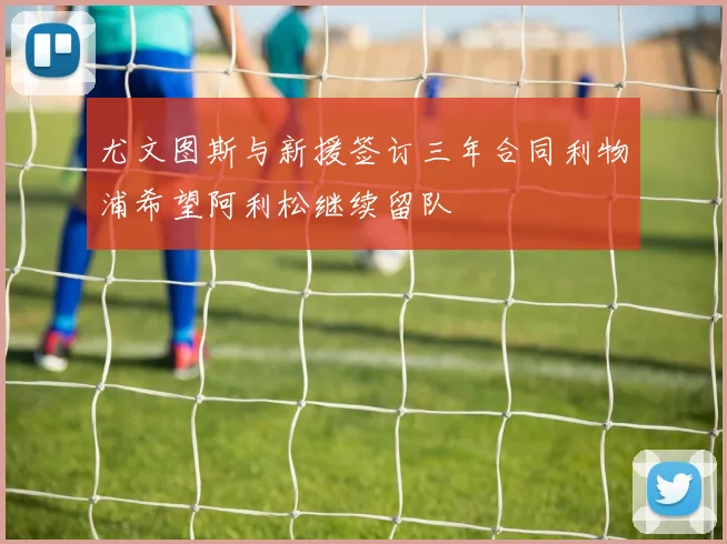 尤文图斯与新援签订三年合同利物浦希望阿利松继续留队