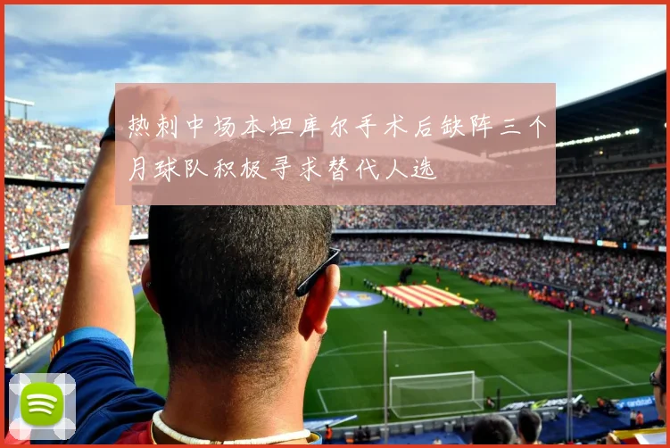 热刺中场本坦库尔手术后缺阵三个月球队积极寻求替代人选
