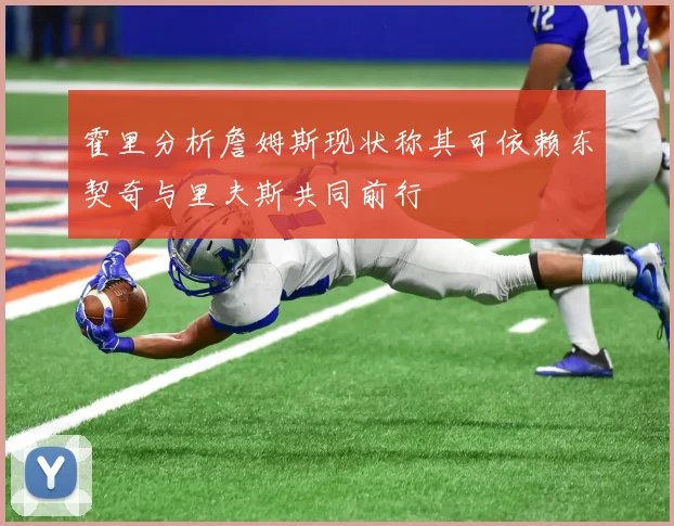 霍里分析詹姆斯现状称其可依赖东契奇与里夫斯共同前行