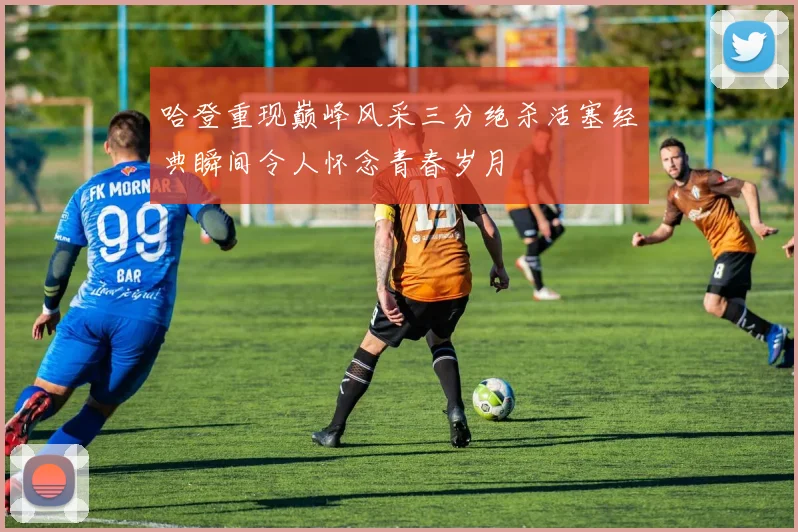 哈登重现巅峰风采三分绝杀活塞经典瞬间令人怀念青春岁月