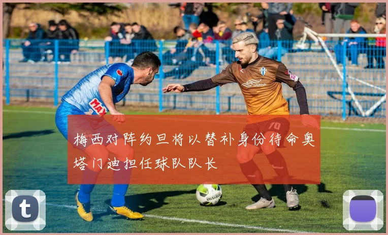 梅西对阵约旦将以替补身份待命奥塔门迪担任球队队长