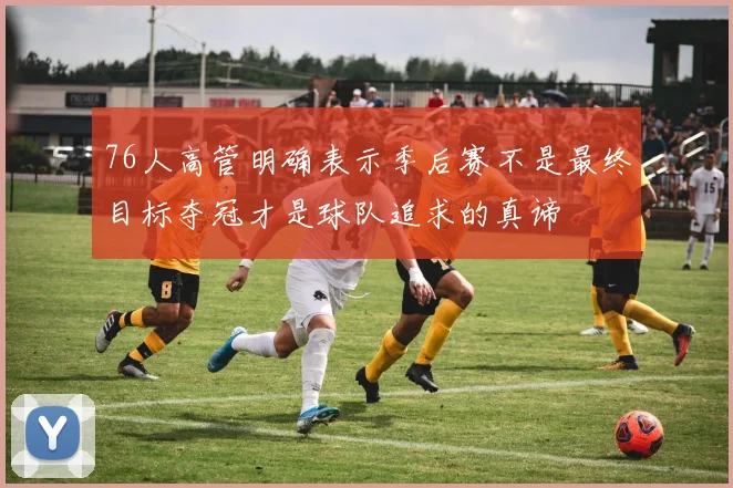 76人高管明确表示季后赛不是最终目标夺冠才是球队追求的真谛