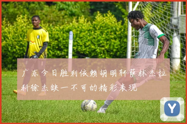广东今日胜利依赖胡明轩萨林杰拉科徐杰缺一不可的精彩表现