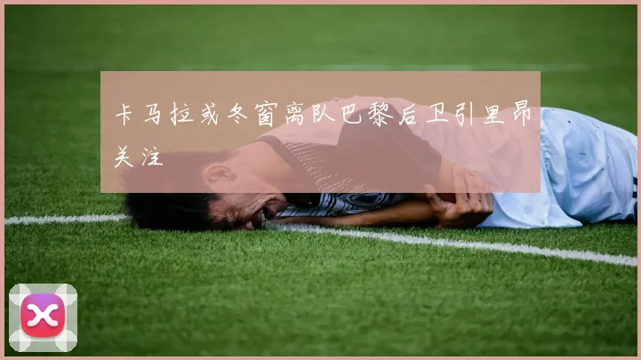 卡马拉或冬窗离队巴黎后卫引里昂关注