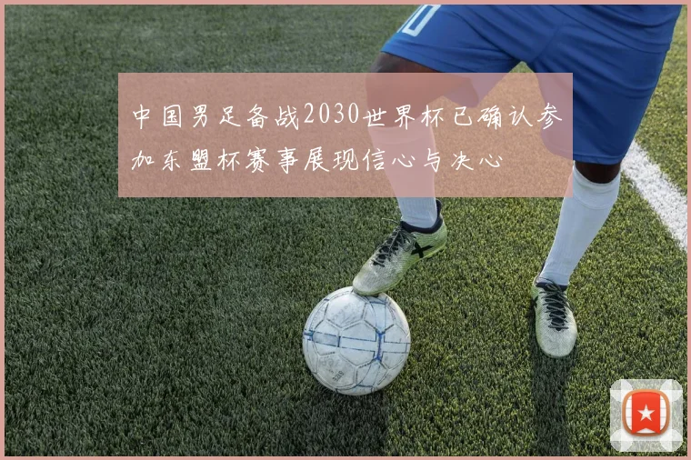 中国男足备战2030世界杯已确认参加东盟杯赛事展现信心与决心