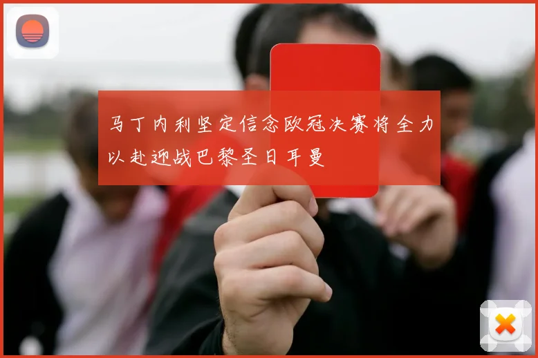 马丁内利坚定信念欧冠决赛将全力以赴迎战巴黎圣日耳曼