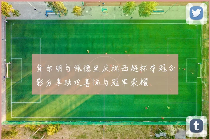 费尔明与佩德里庆祝西超杯夺冠合影分享助攻喜悦与冠军荣耀