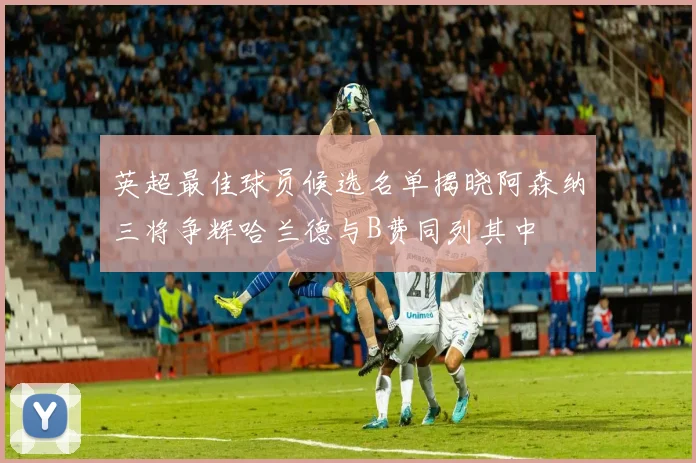 英超最佳球员候选名单揭晓阿森纳三将争辉哈兰德与B费同列其中