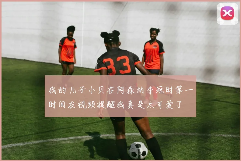 我的儿子小贝在阿森纳夺冠时第一时间发视频提醒我真是太可爱了