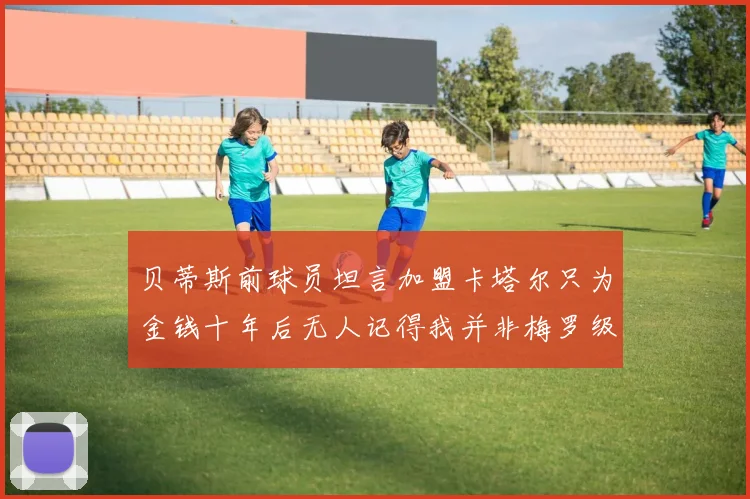 贝蒂斯前球员坦言加盟卡塔尔只为金钱十年后无人记得我并非梅罗级别