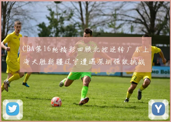 CBA第16轮精彩回顾北控逆转广东上海大胜新疆辽宁遭遇深圳强敌挑战