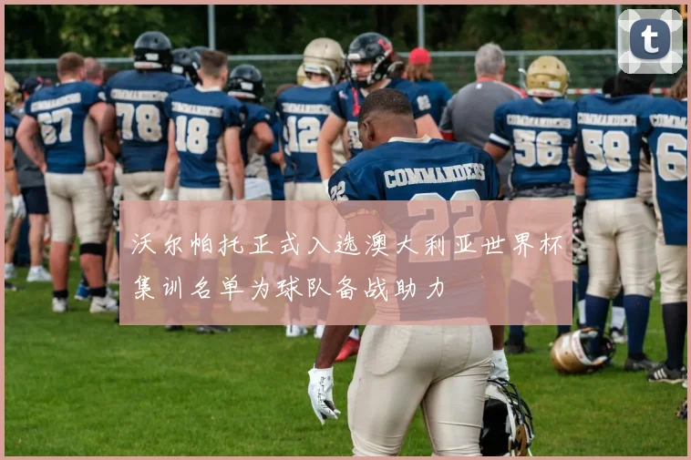 沃尔帕托正式入选澳大利亚世界杯集训名单为球队备战助力