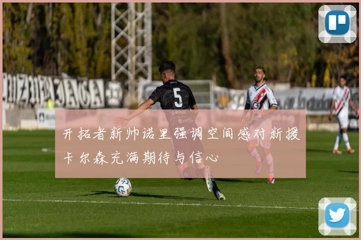 开拓者新帅诺里强调空间感对新援卡尔森充满期待与信心