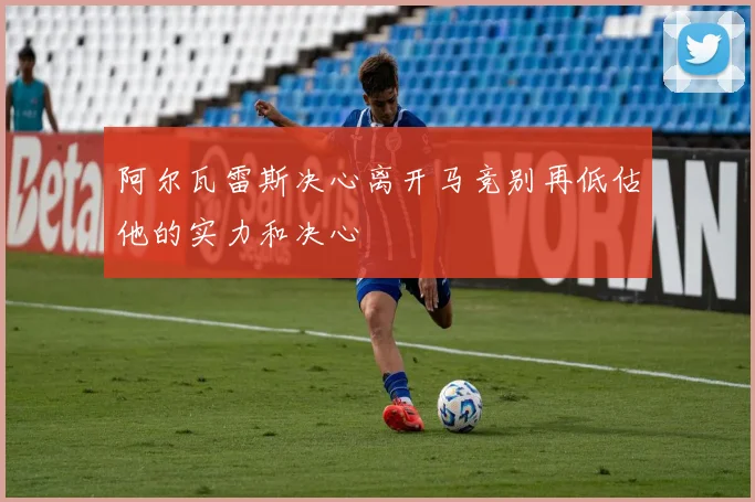 阿尔瓦雷斯决心离开马竞别再低估他的实力和决心