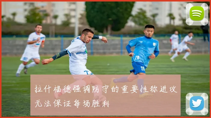 拉什福德强调防守的重要性称进攻无法保证每场胜利