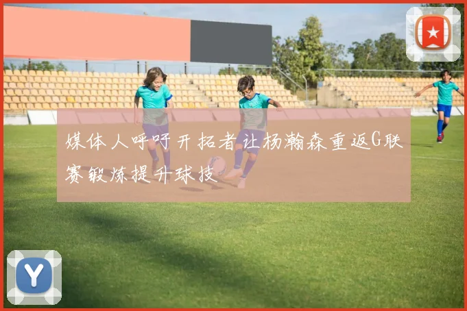 媒体人呼吁开拓者让杨瀚森重返G联赛锻炼提升球技