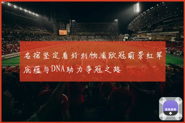 名宿坚定看好利物浦欧冠前景红军底蕴与DNA助力争冠之路