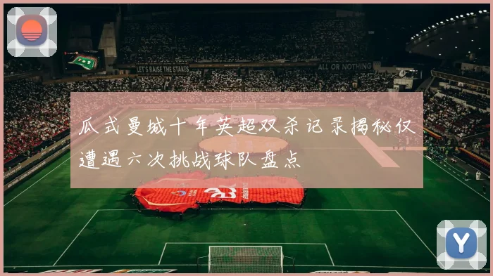 瓜式曼城十年英超双杀记录揭秘仅遭遇六次挑战球队盘点